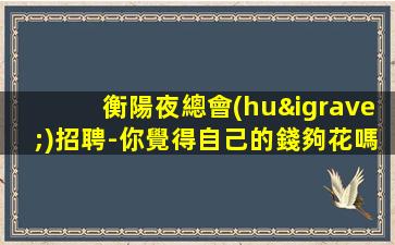 衡陽夜總會(huì)招聘-你覺得自己的錢夠花嗎？